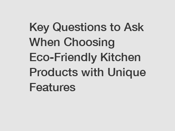 Key Questions to Ask When Choosing Eco-Friendly Kitchen Products with Unique Features