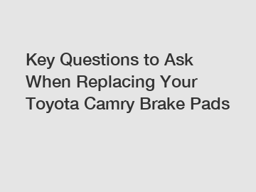 Key Questions to Ask When Replacing Your Toyota Camry Brake Pads