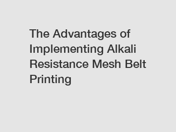 The Advantages of Implementing Alkali Resistance Mesh Belt Printing The Advantages of Implementing Alkali Resistance Mesh Belt Printing