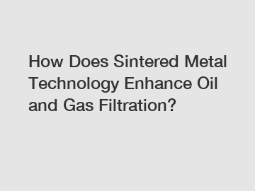 How Does Sintered Metal Technology Enhance Oil and Gas Filtration?