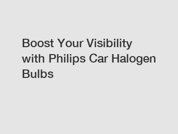 Boost Your Visibility with Philips Car Halogen Bulbs