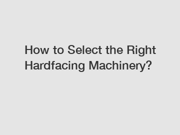 How to Select the Right Hardfacing Machinery?