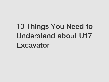 10 Things You Need to Understand about U17 Excavator