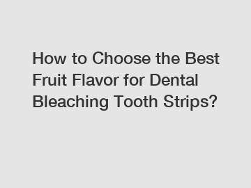 How to Choose the Best Fruit Flavor for Dental Bleaching Tooth Strips?