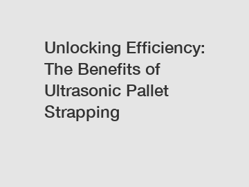 Unlocking Efficiency: The Benefits of Ultrasonic Pallet Strapping