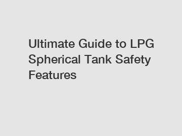 Ultimate Guide to LPG Spherical Tank Safety Features