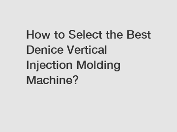 How to Select the Best Denice Vertical Injection Molding Machine?