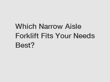 Which Narrow Aisle Forklift Fits Your Needs Best?