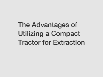 The Advantages of Utilizing a Compact Tractor for Extraction