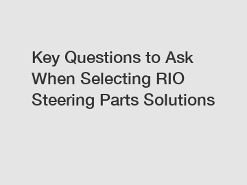 Key Questions to Ask When Selecting RIO Steering Parts Solutions