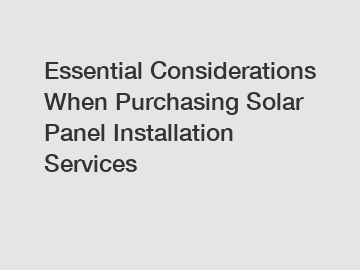 Essential Considerations When Purchasing Solar Panel Installation Services