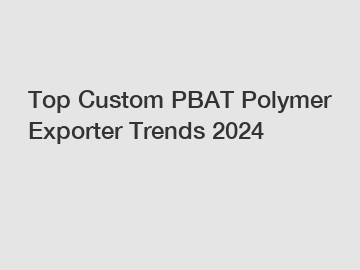 Top Custom PBAT Polymer Exporter Trends 2024
