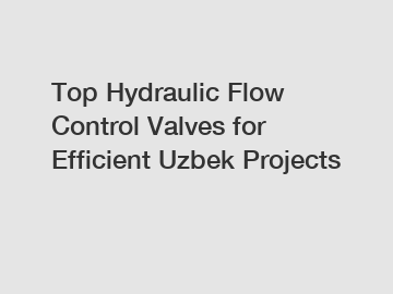 Top Hydraulic Flow Control Valves for Efficient Uzbek Projects