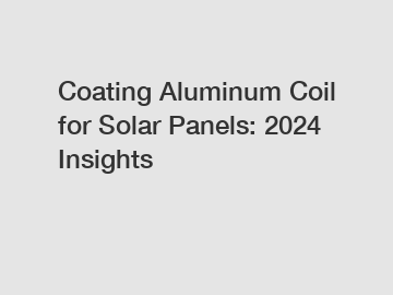 Coating Aluminum Coil for Solar Panels: 2024 Insights