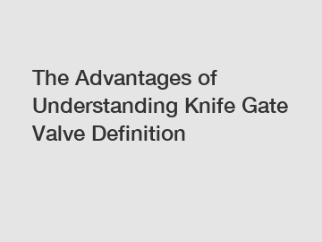 The Advantages of Understanding Knife Gate Valve Definition