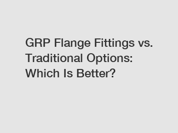 GRP Flange Fittings vs. Traditional Options: Which Is Better?