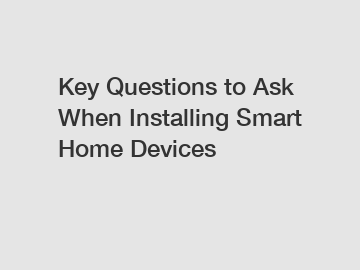 Key Questions to Ask When Installing Smart Home Devices