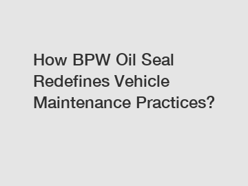 How BPW Oil Seal Redefines Vehicle Maintenance Practices?