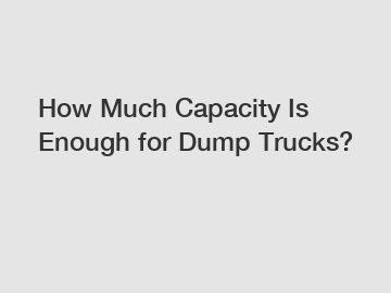 How Much Capacity Is Enough for Dump Trucks?