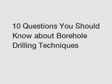 10 Questions You Should Know about Borehole Drilling Techniques