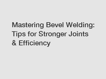 Mastering Bevel Welding: Tips for Stronger Joints & Efficiency