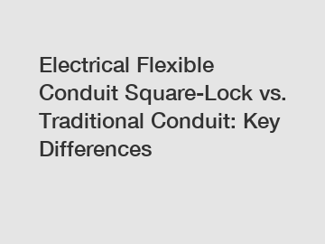 Electrical Flexible Conduit Square-Lock vs. Traditional Conduit: Key Differences