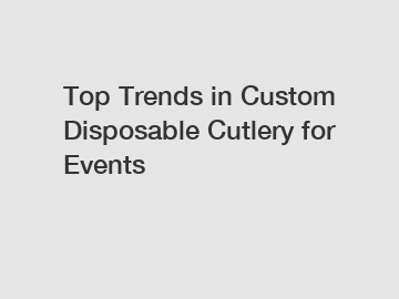 Top Trends in Custom Disposable Cutlery for Events