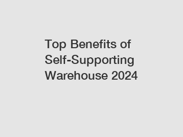 Top Benefits of Self-Supporting Warehouse 2024