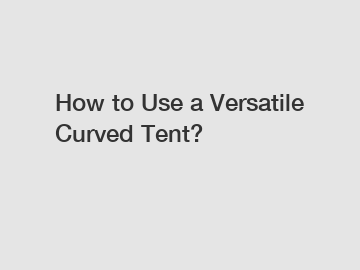 How to Use a Versatile Curved Tent?