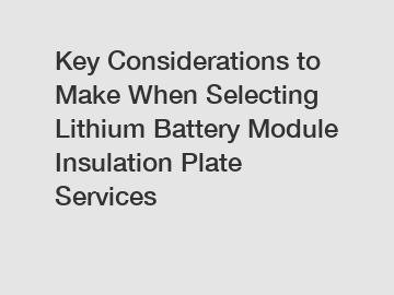 Key Considerations to Make When Selecting Lithium Battery Module Insulation Plate Services