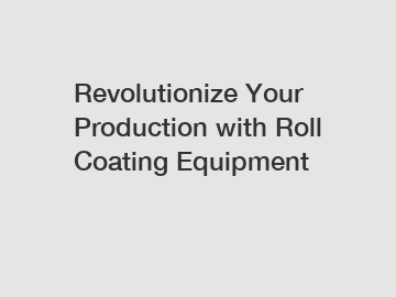 Revolutionize Your Production with Roll Coating Equipment