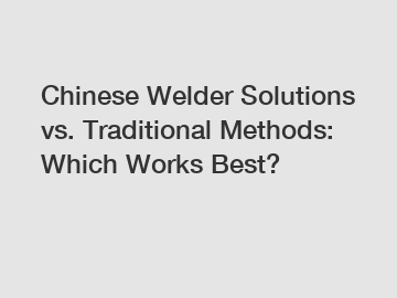 Chinese Welder Solutions vs. Traditional Methods: Which Works Best?