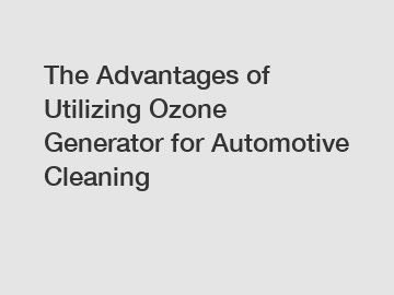 The Advantages of Utilizing Ozone Generator for Automotive Cleaning