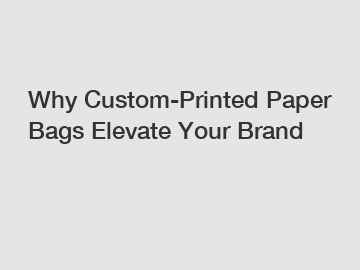 Why Custom-Printed Paper Bags Elevate Your Brand