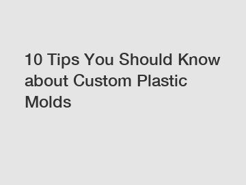 10 Tips You Should Know about Custom Plastic Molds