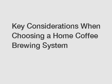 Key Considerations When Choosing a Home Coffee Brewing System