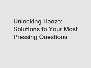 Unlocking Haoze: Solutions to Your Most Pressing Questions