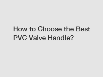 How to Choose the Best PVC Valve Handle?