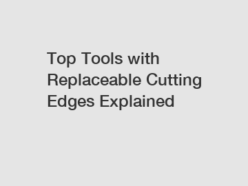 Top Tools with Replaceable Cutting Edges Explained