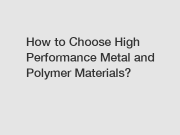 How to Choose High Performance Metal and Polymer Materials?