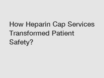 How Heparin Cap Services Transformed Patient Safety?