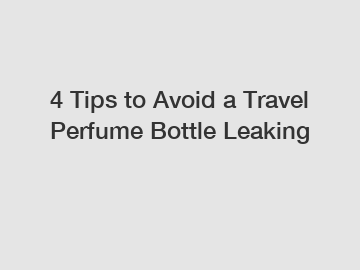 4 Tips to Avoid a Travel Perfume Bottle Leaking