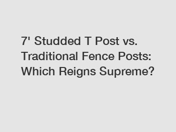 7' Studded T Post vs. Traditional Fence Posts: Which Reigns Supreme?