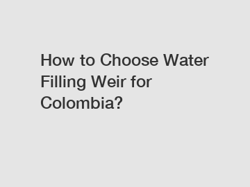 How to Choose Water Filling Weir for Colombia?