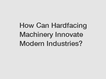 How Can Hardfacing Machinery Innovate Modern Industries?