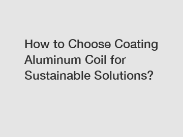 How to Choose Coating Aluminum Coil for Sustainable Solutions?