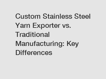 Custom Stainless Steel Yarn Exporter vs. Traditional Manufacturing: Key Differences