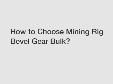 How to Choose Mining Rig Bevel Gear Bulk?