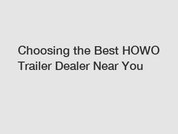 Choosing the Best HOWO Trailer Dealer Near You