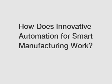 How Does Innovative Automation for Smart Manufacturing Work?